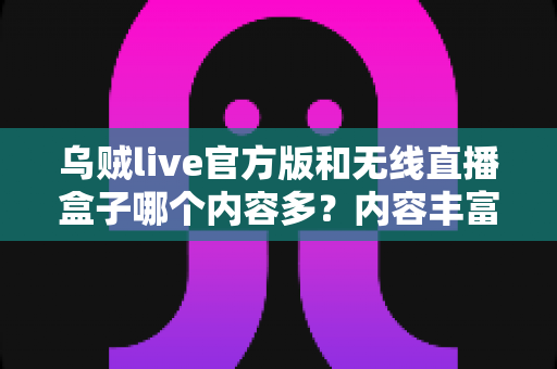 乌贼live官方版和无线直播盒子哪个内容多?内容丰富度全方位对比解析与选择指南 乌贼live官方版和无线直播盒子哪个内容多?内容丰富度全方位对比解析与选择指南