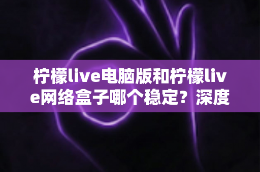 柠檬live电脑版和柠檬live网络盒子哪个稳定?深度对比分析助你选出最佳方案 柠檬live电脑版和柠檬live网络盒子哪个稳定?深度对比分析助你选出最佳方案