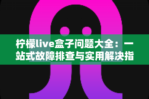 柠檬live盒子问题大全：一站式故障排查与实用解决指南
