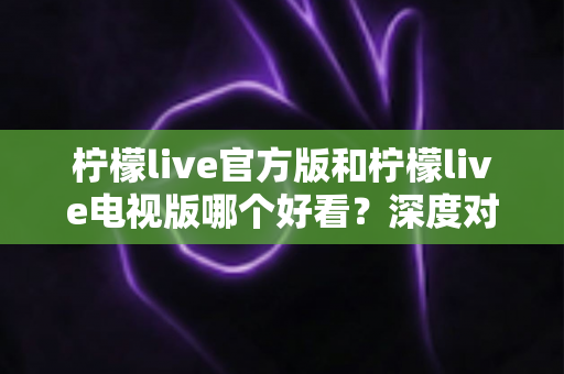 柠檬live官方版和柠檬live电视版哪个好看?深度对比助你找到最佳观看方式 柠檬live官方版和柠檬live电视版哪个好看?深度对比助你找到最佳观看方式