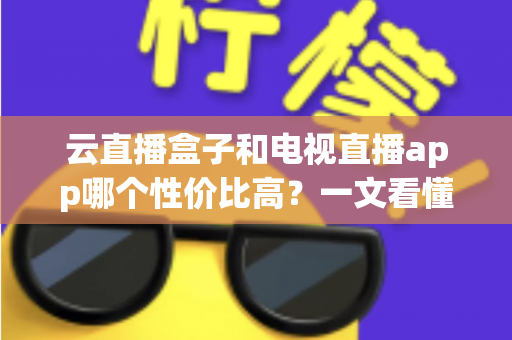 云直播盒子和电视直播app哪个性价比高？一文看懂硬件与软件的选择优劣与省钱攻略