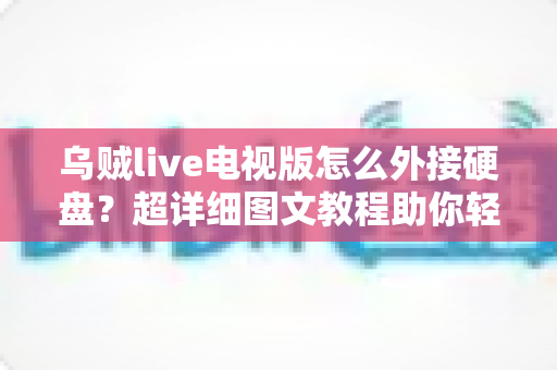 乌贼live电视版怎么外接硬盘?超详细图文教程助你轻松扩展存储,畅享海量影视资源 乌贼live电视版怎么外接硬盘?超详细图文教程助你轻松扩展存储,畅享海量影视资源