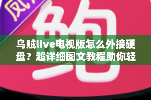 乌贼live电视版怎么外接硬盘？超详细图文教程助你轻松扩展存储，畅享海量影视资源