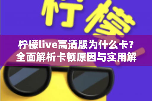 柠檬live高清版为什么卡?全面解析卡顿原因与实用解决技巧指南 柠檬live高清版为什么卡?全面解析卡顿原因与实用解决技巧指南