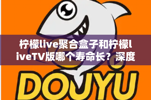 柠檬live聚合盒子和柠檬liveTV版哪个寿命长?深度对比分析与选购使用指南 柠檬live聚合盒子和柠檬liveTV版哪个寿命长?深度对比分析与选购使用指南