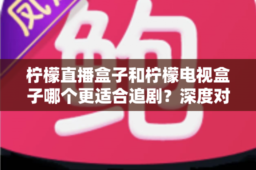 柠檬直播盒子和柠檬电视盒子哪个更适合追剧?深度对比帮你选出真正的追剧神器 柠檬直播盒子和柠檬电视盒子哪个更适合追剧?深度对比帮你选出真正的追剧神器