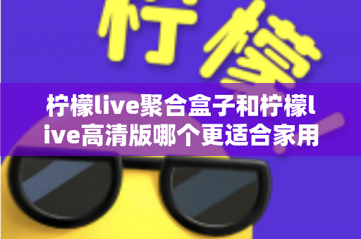 柠檬live聚合盒子和柠檬live高清版哪个更适合家用?2025家庭用户深度测评与选购指南 柠檬live聚合盒子和柠檬live高清版哪个更适合家用?2025家庭用户深度测评与选购指南