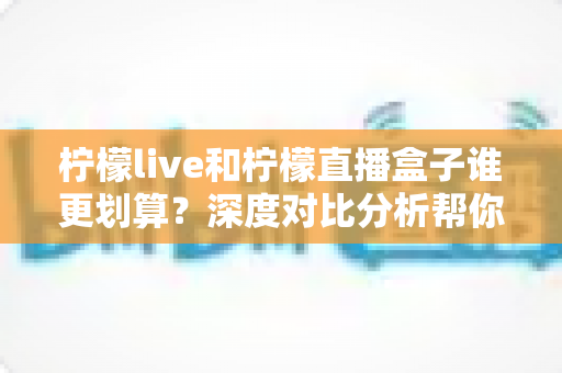 柠檬live和柠檬直播盒子谁更划算?深度对比分析帮你选出真正高性价比的直播观看方案 柠檬live和柠檬直播盒子谁更划算?深度对比分析帮你选出真正高性价比的直播观看方案
