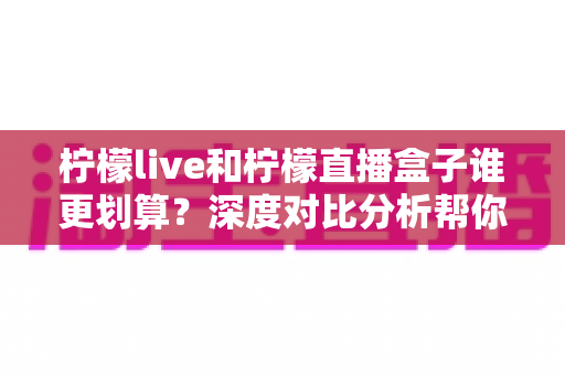 柠檬live和柠檬直播盒子谁更划算?深度对比分析帮你选出真正高性价比的直播观看方案 柠檬live和柠檬直播盒子谁更划算?深度对比分析帮你选出真正高性价比的直播观看方案