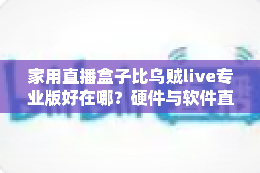 家用直播盒子比乌贼live专业版好在哪?硬件与软件直播方案的深度对决,帮你找到最适合的直播搭档 家用直播盒子比乌贼live专业版好在哪?硬件与软件直播方案的深度对决,帮你找到最适合的直播搭档