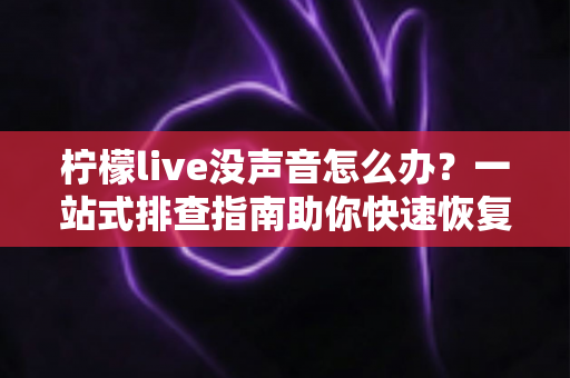 柠檬live没声音怎么办?一站式排查指南助你快速恢复声音体验 柠檬live没声音怎么办?一站式排查指南助你快速恢复声音体验