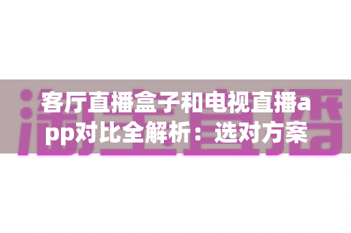 客厅直播盒子和电视直播app对比全解析:选对方案让家庭观影体验翻倍 客厅直播盒子和电视直播app对比全解析:选对方案让家庭观影体验翻倍