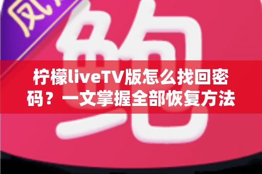 柠檬liveTV版怎么找回密码?一文掌握全部恢复方法与防忘技巧 柠檬liveTV版怎么找回密码?一文掌握全部恢复方法与防忘技巧