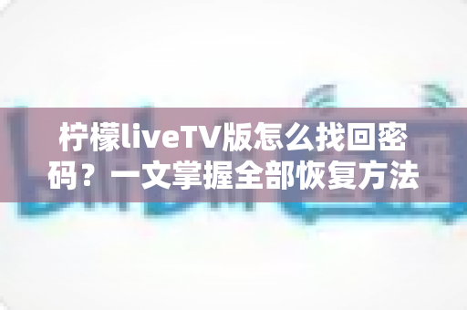 柠檬liveTV版怎么找回密码?一文掌握全部恢复方法与防忘技巧 柠檬liveTV版怎么找回密码?一文掌握全部恢复方法与防忘技巧