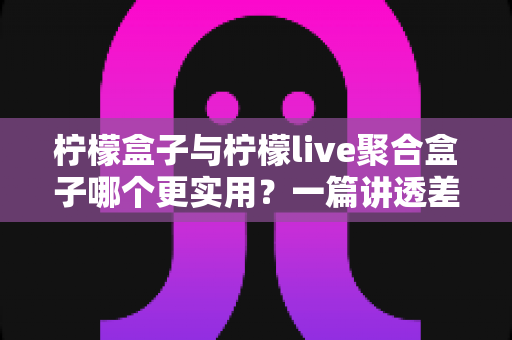 柠檬盒子与柠檬live聚合盒子哪个更实用?一篇讲透差异的深度对比选购指南 柠檬盒子与柠檬live聚合盒子哪个更实用?一篇讲透差异的深度对比选购指南
