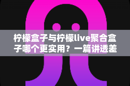 柠檬盒子与柠檬live聚合盒子哪个更实用?一篇讲透差异的深度对比选购指南 柠檬盒子与柠檬live聚合盒子哪个更实用?一篇讲透差异的深度对比选购指南