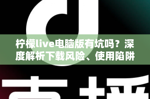 柠檬live电脑版有坑吗?深度解析下载风险、使用陷阱与安全避坑全攻略 柠檬live电脑版有坑吗?深度解析下载风险、使用陷阱与安全避坑全攻略
