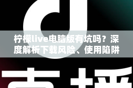 柠檬live电脑版有坑吗?深度解析下载风险、使用陷阱与安全避坑全攻略 柠檬live电脑版有坑吗?深度解析下载风险、使用陷阱与安全避坑全攻略