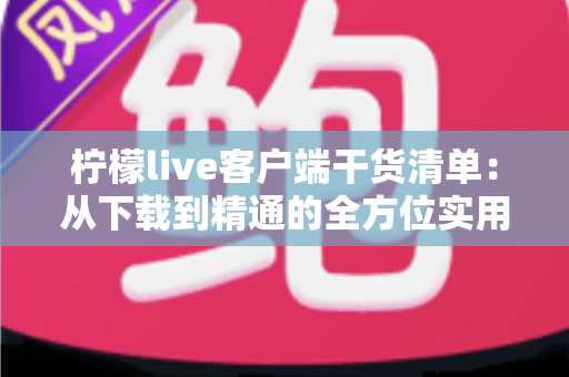 柠檬live客户端干货清单：从下载到精通的全方位实用指南，新手快速上手必备秘籍