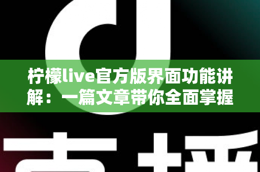 柠檬live官方版界面功能讲解：一篇文章带你全面掌握平台核心功能与使用技巧