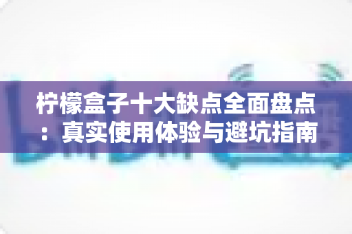 柠檬盒子十大缺点全面盘点:真实使用体验与避坑指南,看完再决定是否入手 柠檬盒子十大缺点全面盘点:真实使用体验与避坑指南,看完再决定是否入手