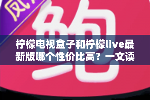 柠檬电视盒子和柠檬live最新版哪个性价比高？一文读懂硬件与软件的最优选择
