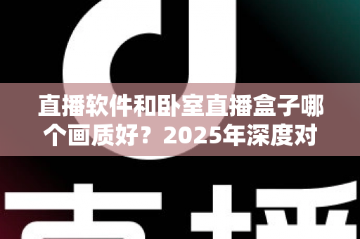 直播软件和卧室直播盒子哪个画质好?2025年深度对比解析,帮你选出画质更佳的观影方案 直播软件和卧室直播盒子哪个画质好?2025年深度对比解析,帮你选出画质更佳的观影方案