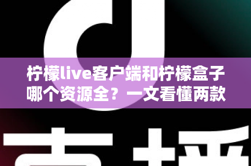 柠檬live客户端和柠檬盒子哪个资源全？一文看懂两款影视应用的资源差异与选择建议