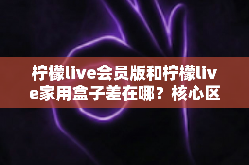 柠檬live会员版和柠檬live家用盒子差在哪?核心区别全面解析与选购指南 柠檬live会员版和柠檬live家用盒子差在哪?核心区别全面解析与选购指南