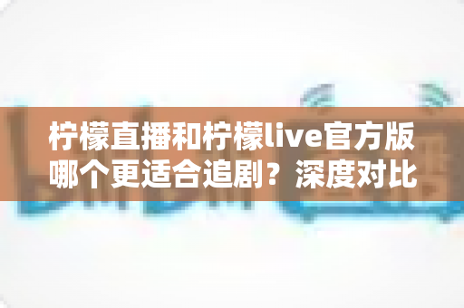 柠檬直播和柠檬live官方版哪个更适合追剧?深度对比评测助你选对追剧利器 柠檬直播和柠檬live官方版哪个更适合追剧?深度对比评测助你选对追剧利器