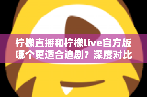 柠檬直播和柠檬live官方版哪个更适合追剧？深度对比评测助你选对追剧利器