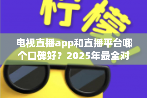 电视直播app和直播平台哪个口碑好?2025年最全对比测评,帮你选对不踩坑 电视直播app和直播平台哪个口碑好?2025年最全对比测评,帮你选对不踩坑