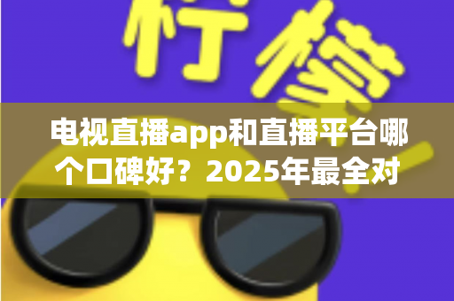 电视直播app和直播平台哪个口碑好?2025年最全对比测评,帮你选对不踩坑 电视直播app和直播平台哪个口碑好?2025年最全对比测评,帮你选对不踩坑