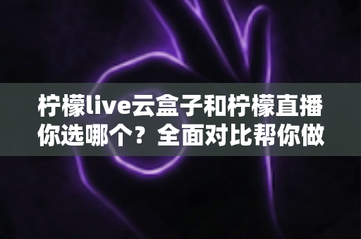柠檬live云盒子和柠檬直播你选哪个?全面对比帮你做出明智选择 柠檬live云盒子和柠檬直播你选哪个?全面对比帮你做出明智选择