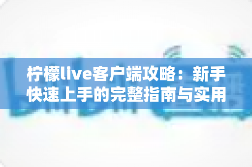 柠檬live客户端攻略：新手快速上手的完整指南与实用技巧大全