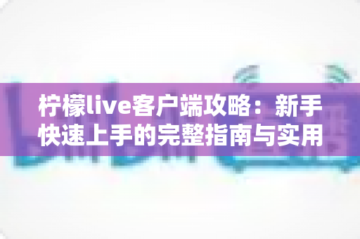 柠檬live客户端攻略：新手快速上手的完整指南与实用技巧大全