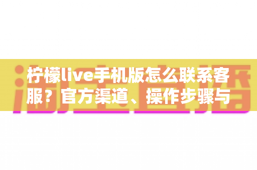 柠檬live手机版怎么联系客服？官方渠道、操作步骤与高效沟通技巧全解析