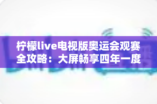 柠檬live电视版奥运会观赛全攻略:大屏畅享四年一度的体育盛宴 柠檬live电视版奥运会观赛全攻略:大屏畅享四年一度的体育盛宴