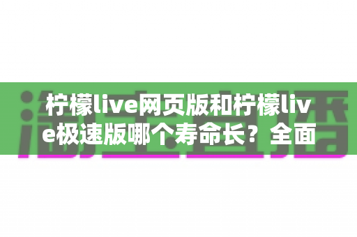 柠檬live网页版和柠檬live极速版哪个寿命长?全面解析帮你选对版本,使用更持久! 柠檬live网页版和柠檬live极速版哪个寿命长?全面解析帮你选对版本,使用更持久!