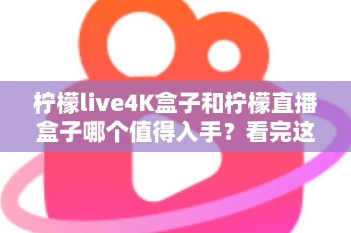 柠檬live4K盒子和柠檬直播盒子哪个值得入手?看完这篇对比再决定不吃亏 柠檬live4K盒子和柠檬直播盒子哪个值得入手?看完这篇对比再决定不吃亏