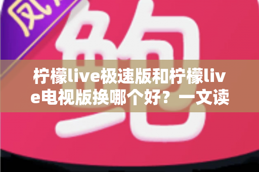柠檬live极速版和柠檬live电视版换哪个好?一文读懂版本差异与选择攻略 柠檬live极速版和柠檬live电视版换哪个好?一文读懂版本差异与选择攻略