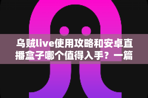 乌贼live使用攻略和安卓直播盒子哪个值得入手?一篇看懂的新手指南与选购建议 乌贼live使用攻略和安卓直播盒子哪个值得入手?一篇看懂的新手指南与选购建议