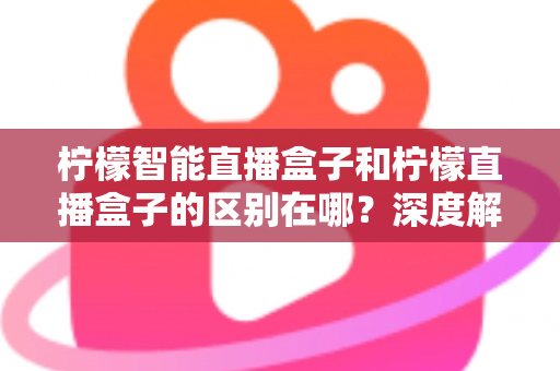 柠檬智能直播盒子和柠檬直播盒子的区别在哪?深度解析两款直播设备的差异,帮你选对不选贵 柠檬智能直播盒子和柠檬直播盒子的区别在哪?深度解析两款直播设备的差异,帮你选对不选贵
