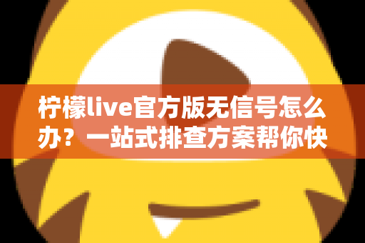 柠檬live官方版无信号怎么办?一站式排查方案帮你快速恢复观看体验 柠檬live官方版无信号怎么办?一站式排查方案帮你快速恢复观看体验