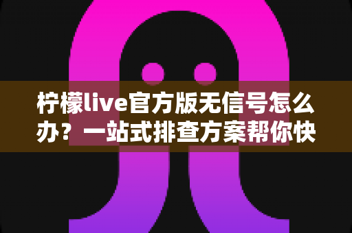 柠檬live官方版无信号怎么办？一站式排查方案帮你快速恢复观看体验
