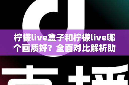 柠檬live盒子和柠檬live哪个画质好?全面对比解析助你选出更清晰的观影体验 柠檬live盒子和柠檬live哪个画质好?全面对比解析助你选出更清晰的观影体验