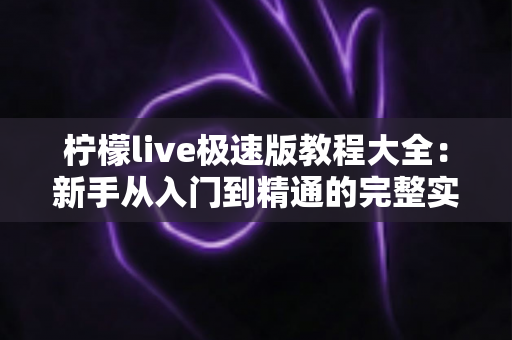 柠檬live极速版教程大全：新手从入门到精通的完整实操指南