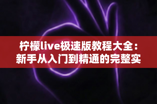 柠檬live极速版教程大全：新手从入门到精通的完整实操指南