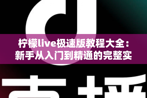 柠檬live极速版教程大全：新手从入门到精通的完整实操指南