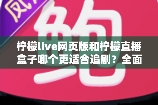 柠檬live网页版和柠檬直播盒子哪个更适合追剧？全面对比分析助你选出最佳追剧方案
